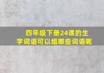 四年级下册24课的生字词语可以组哪些词语呢