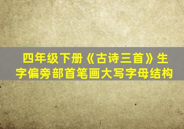 四年级下册《古诗三首》生字偏旁部首笔画大写字母结构