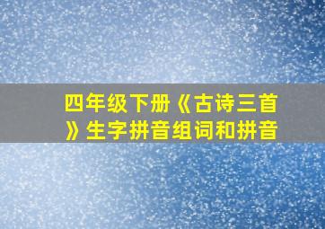 四年级下册《古诗三首》生字拼音组词和拼音