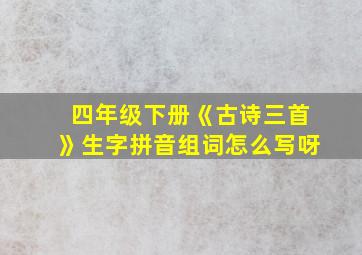 四年级下册《古诗三首》生字拼音组词怎么写呀