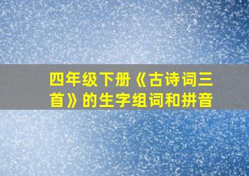 四年级下册《古诗词三首》的生字组词和拼音