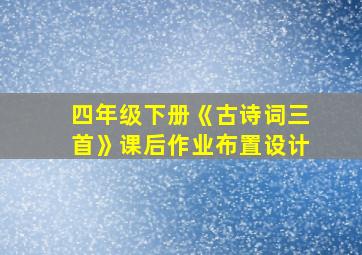 四年级下册《古诗词三首》课后作业布置设计