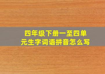 四年级下册一至四单元生字词语拼音怎么写