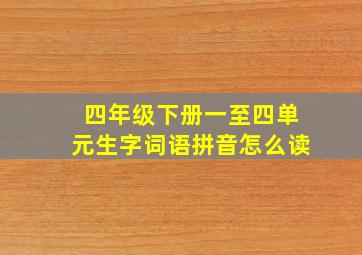 四年级下册一至四单元生字词语拼音怎么读