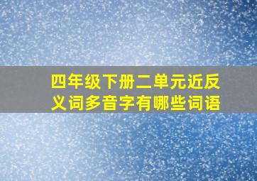 四年级下册二单元近反义词多音字有哪些词语