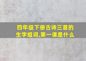 四年级下册古诗三首的生字组词,第一课是什么