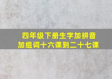 四年级下册生字加拼音加组词十六课到二十七课