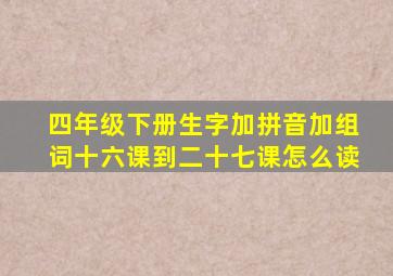 四年级下册生字加拼音加组词十六课到二十七课怎么读