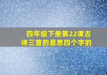 四年级下册第22课古诗三首的意思四个字的