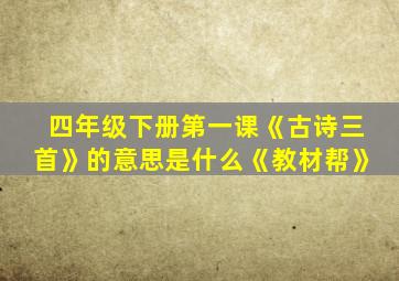 四年级下册第一课《古诗三首》的意思是什么《教材帮》