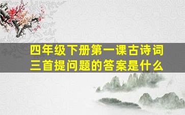 四年级下册第一课古诗词三首提问题的答案是什么