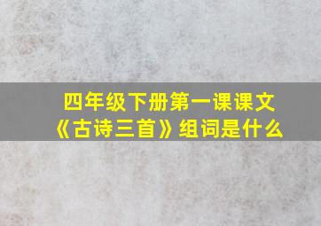 四年级下册第一课课文《古诗三首》组词是什么