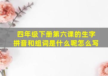 四年级下册第六课的生字拼音和组词是什么呢怎么写