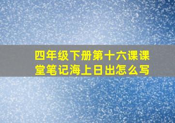 四年级下册第十六课课堂笔记海上日出怎么写