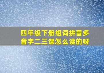 四年级下册组词拼音多音字二三课怎么读的呀