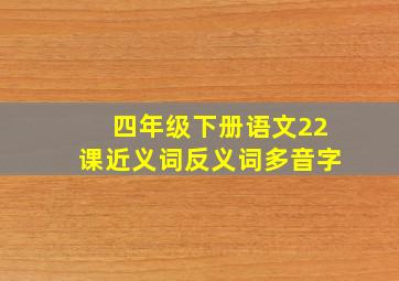 四年级下册语文22课近义词反义词多音字