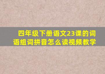 四年级下册语文23课的词语组词拼音怎么读视频教学