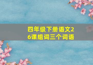 四年级下册语文26课组词三个词语