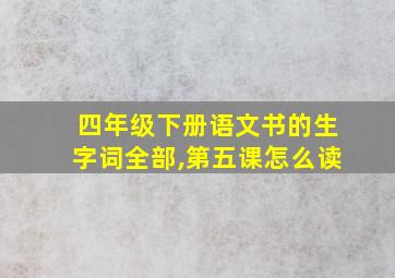 四年级下册语文书的生字词全部,第五课怎么读