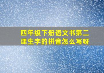 四年级下册语文书第二课生字的拼音怎么写呀