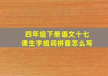 四年级下册语文十七课生字组词拼音怎么写