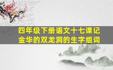 四年级下册语文十七课记金华的双龙洞的生字组词