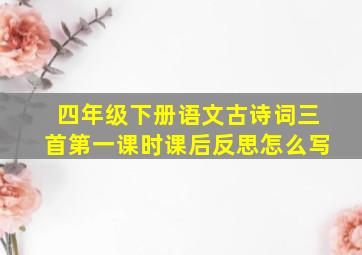 四年级下册语文古诗词三首第一课时课后反思怎么写