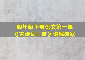 四年级下册语文第一课《古诗词三首》讲解教案