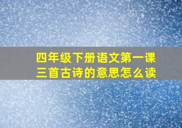 四年级下册语文第一课三首古诗的意思怎么读