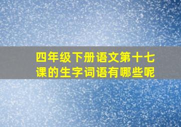 四年级下册语文第十七课的生字词语有哪些呢