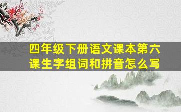 四年级下册语文课本第六课生字组词和拼音怎么写