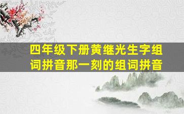 四年级下册黄继光生字组词拼音那一刻的组词拼音