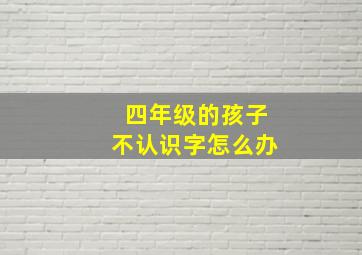 四年级的孩子不认识字怎么办