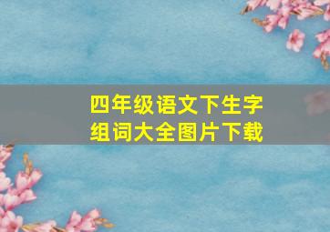 四年级语文下生字组词大全图片下载