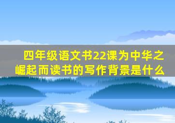 四年级语文书22课为中华之崛起而读书的写作背景是什么