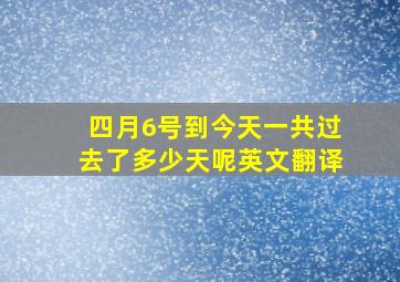 四月6号到今天一共过去了多少天呢英文翻译