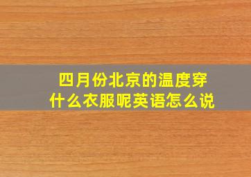 四月份北京的温度穿什么衣服呢英语怎么说