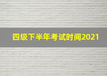 四级下半年考试时间2021