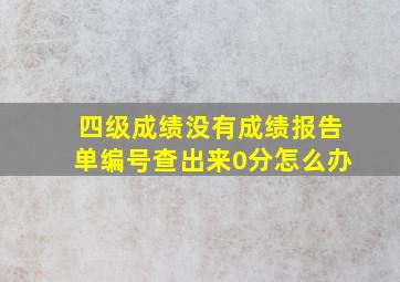 四级成绩没有成绩报告单编号查出来0分怎么办