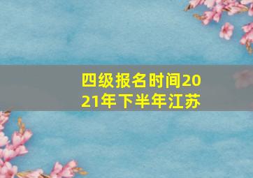 四级报名时间2021年下半年江苏