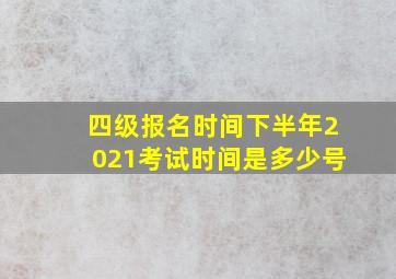 四级报名时间下半年2021考试时间是多少号