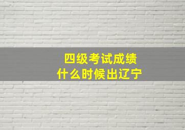 四级考试成绩什么时候出辽宁