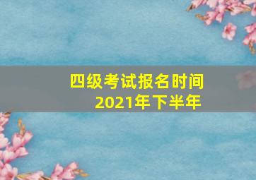 四级考试报名时间2021年下半年