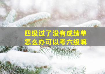 四级过了没有成绩单怎么办可以考六级嘛