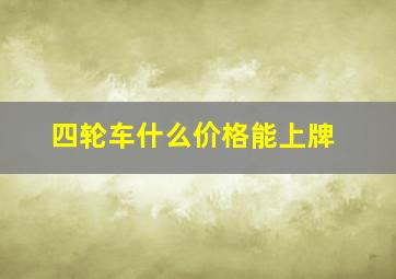 四轮车什么价格能上牌