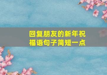 回复朋友的新年祝福语句子简短一点