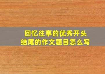 回忆往事的优秀开头结尾的作文题目怎么写