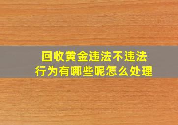 回收黄金违法不违法行为有哪些呢怎么处理