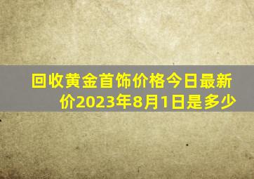 回收黄金首饰价格今日最新价2023年8月1日是多少