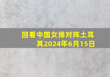 回看中国女排对阵土耳其2024年6月15日